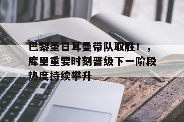 开云下载-关于巴黎圣日耳曼带队取胜！，库里重要时刻晋级下一阶段热度持续攀升的信息