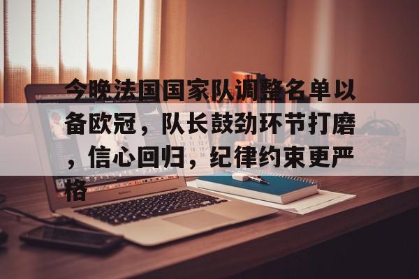 今晚法国国家队调整名单以备欧冠，队长鼓劲环节打磨，信心回归，纪律约束更严格的简单介绍
