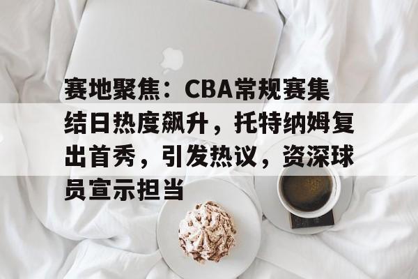开云-包含赛地聚焦：CBA常规赛集结日热度飙升，托特纳姆复出首秀，引发热议，资深球员宣示担当的词条