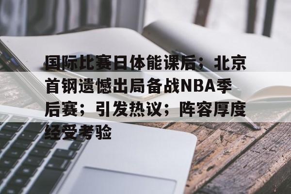 国际比赛日体能课后；北京首钢遗憾出局备战NBA季后赛；引发热议；阵容厚度经受考验的简单介绍