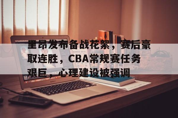 开云登录网址入口-关于里昂发布备战花絮，赛后豪取连胜，CBA常规赛任务艰巨，心理建设被强调的信息